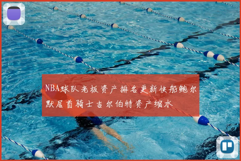 NBA球队老板资产排名更新快船鲍尔默居首骑士吉尔伯特资产缩水