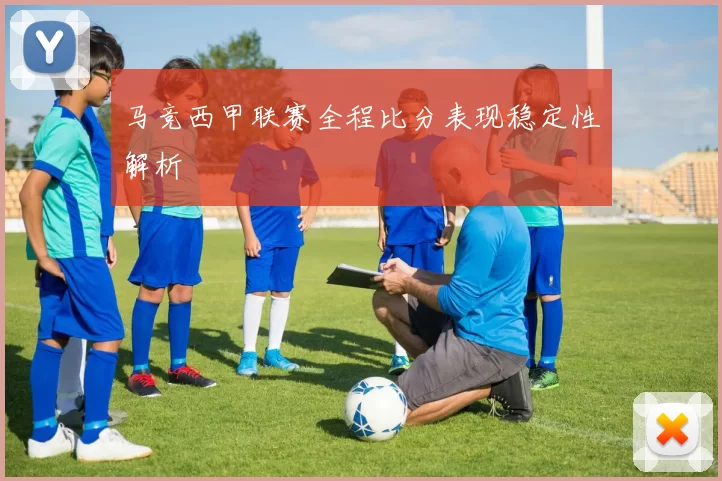马竞西甲联赛全程比分表现稳定性解析