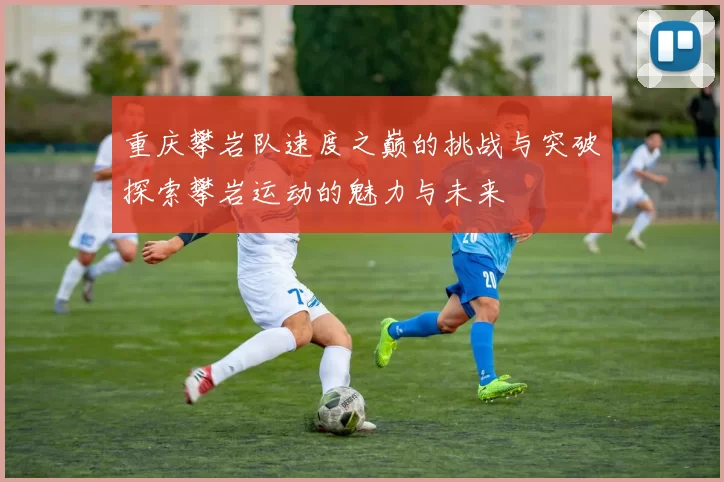 重庆攀岩队速度之巅的挑战与突破探索攀岩运动的魅力与未来