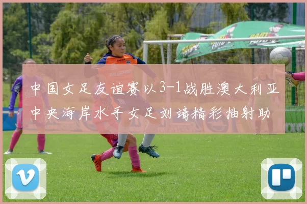 中国女足友谊赛以3-1战胜澳大利亚中央海岸水手女足刘靖精彩抽射助球队取胜