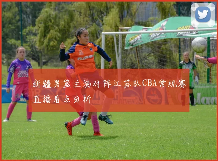 新疆男篮主场对阵江苏队CBA常规赛直播看点分析