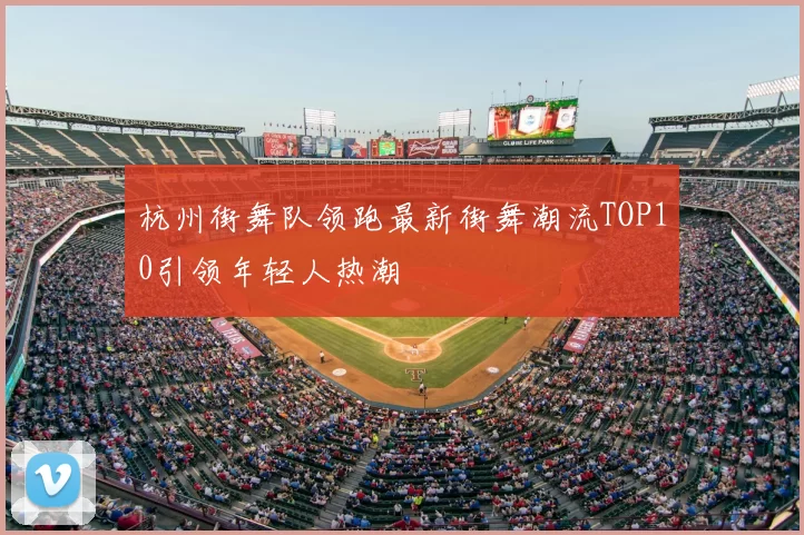 杭州街舞队领跑最新街舞潮流TOP10引领年轻人热潮