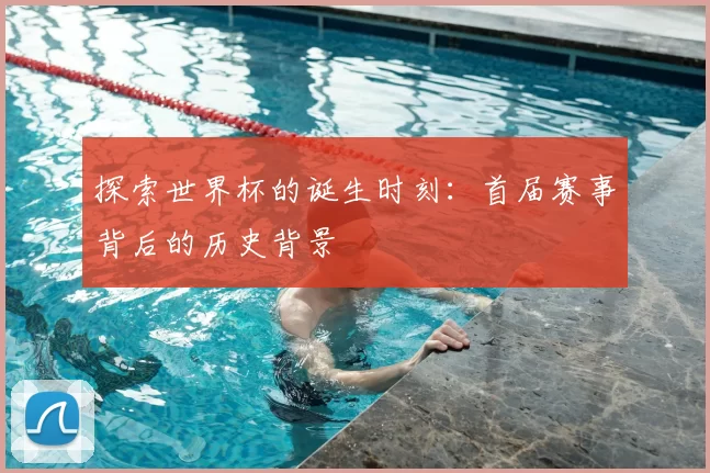 探索世界杯的诞生时刻：首届赛事背后的历史背景