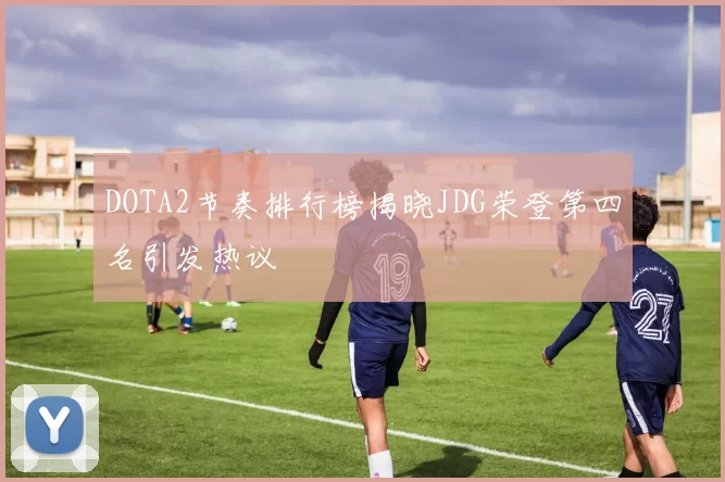 DOTA2节奏排行榜揭晓JDG荣登第四名引发热议