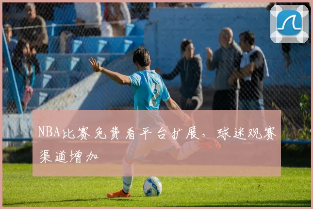 NBA比赛免费看平台扩展，球迷观赛渠道增加