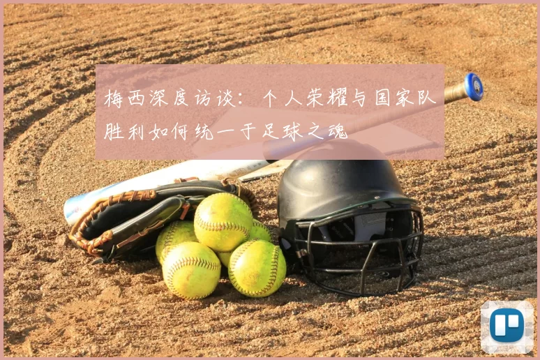 梅西深度访谈：个人荣耀与国家队胜利如何统一于足球之魂