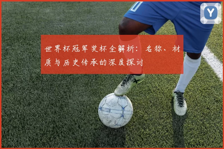 世界杯冠军奖杯全解析:名称、材质与历史传承的深度探讨