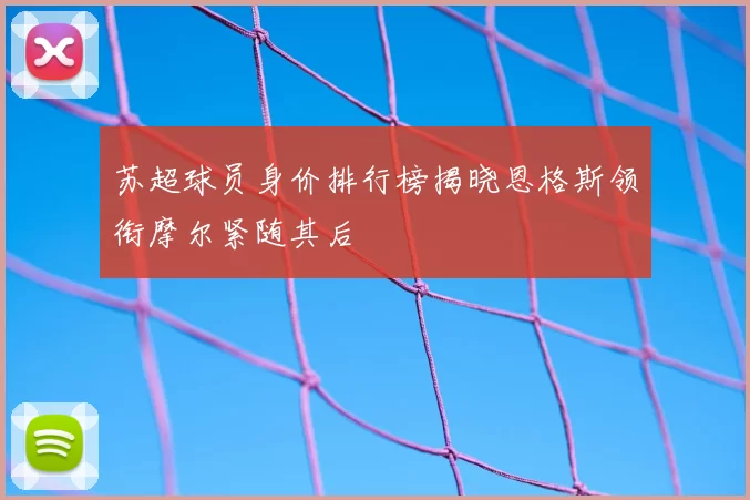 苏超球员身价排行榜揭晓恩格斯领衔摩尔紧随其后