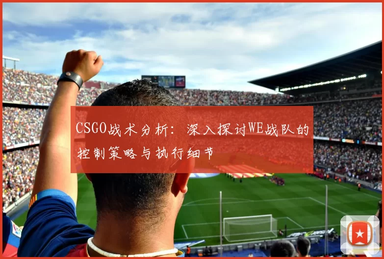 CSGO战术分析：深入探讨WE战队的控制策略与执行细节