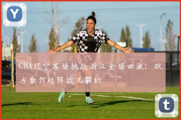 CBA辽宁客场挑战浙江全场回放：双方激烈对阵战况解析