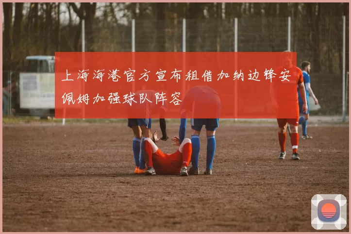上海海港官方宣布租借加纳边锋安佩姆加强球队阵容