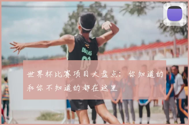 世界杯比赛项目大盘点:你知道的和你不知道的都在这里