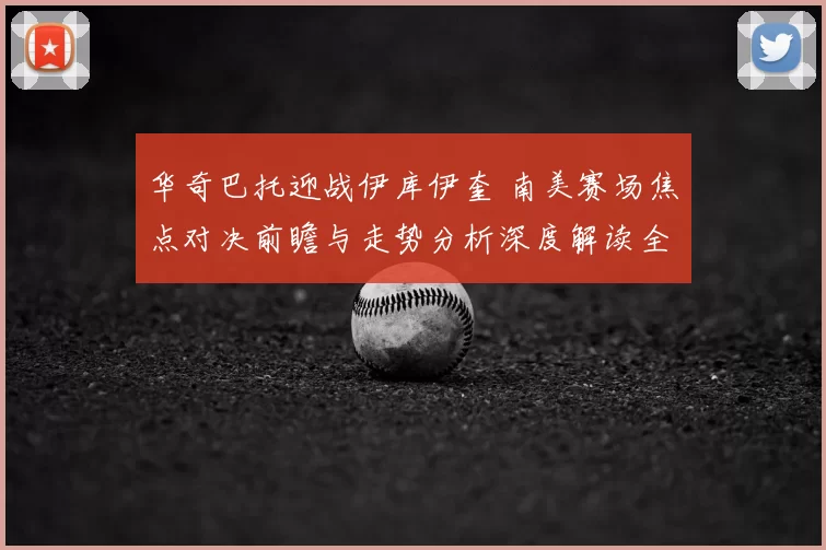 华奇巴托迎战伊库伊奎 南美赛场焦点对决前瞻与走势分析深度解读全景