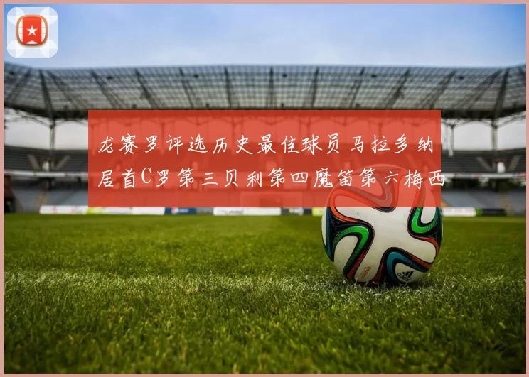 龙赛罗评选历史最佳球员马拉多纳居首C罗第三贝利第四魔笛第六梅西第七