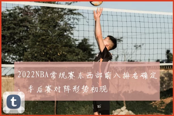 2022NBA常规赛东西部前八排名确定，季后赛对阵形势初现