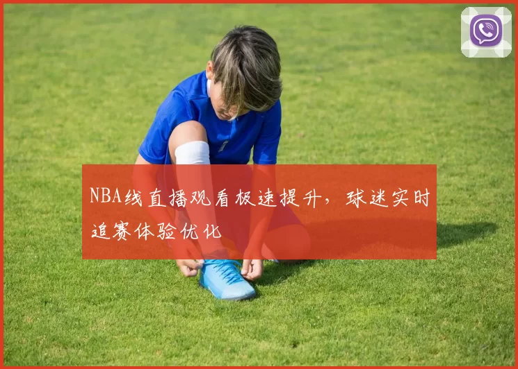 NBA线直播观看极速提升，球迷实时追赛体验优化