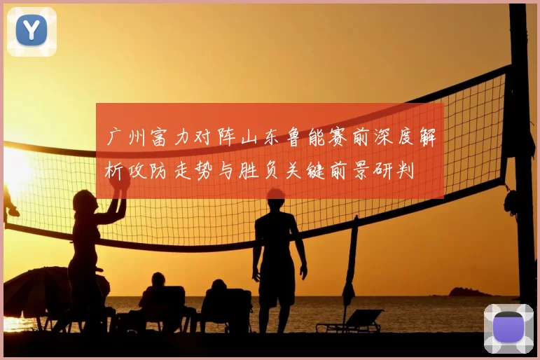 广州富力对阵山东鲁能赛前深度解析攻防走势与胜负关键前景研判