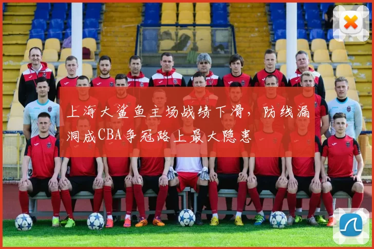 上海大鲨鱼主场战绩下滑，防线漏洞成CBA争冠路上最大隐患