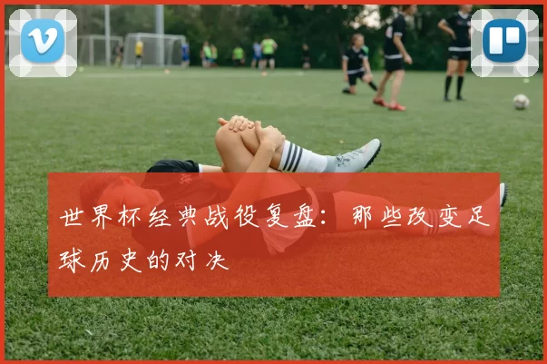 世界杯经典战役复盘：那些改变足球历史的对决