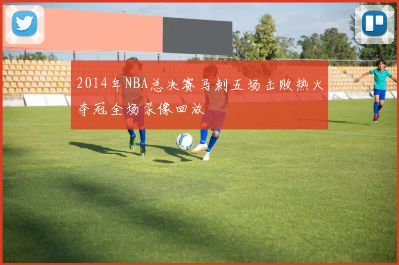 2014年NBA总决赛马刺五场击败热火夺冠全场录像回放