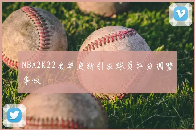 NBA2K22名单更新引发球员评分调整争议