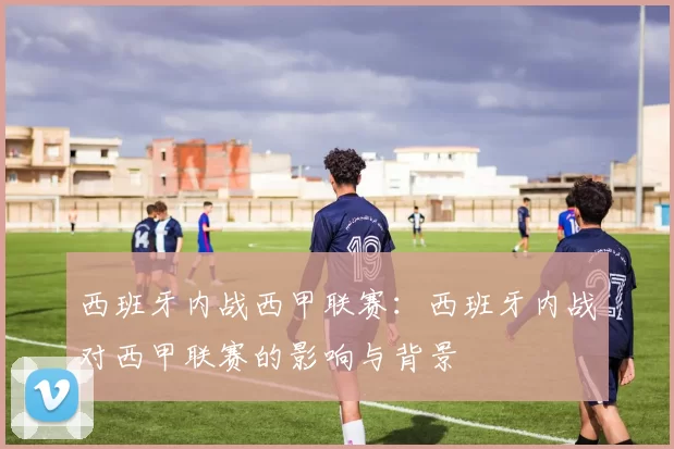 西班牙内战西甲联赛：西班牙内战对西甲联赛的影响与背景