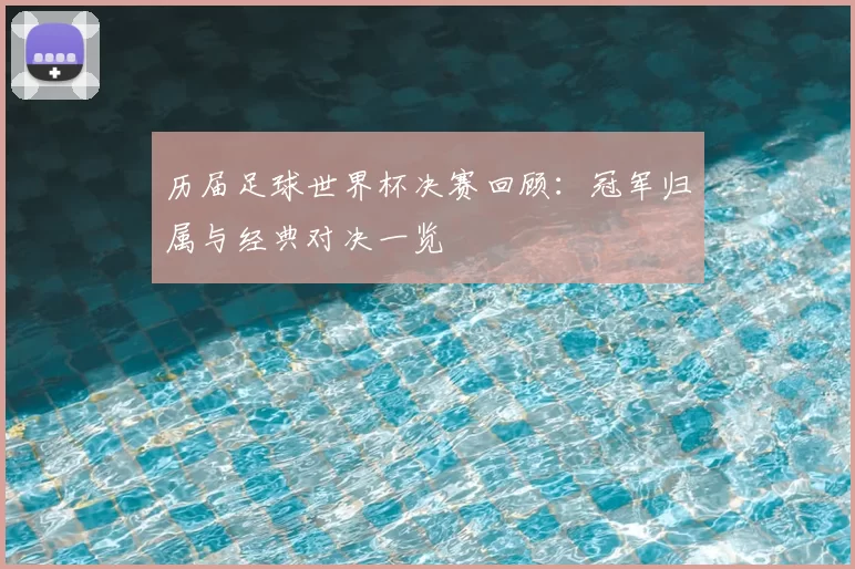 历届足球世界杯决赛回顾：冠军归属与经典对决一览