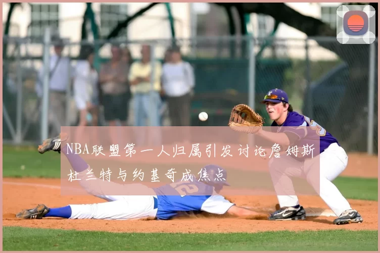 NBA联盟第一人归属引发讨论詹姆斯杜兰特与约基奇成焦点