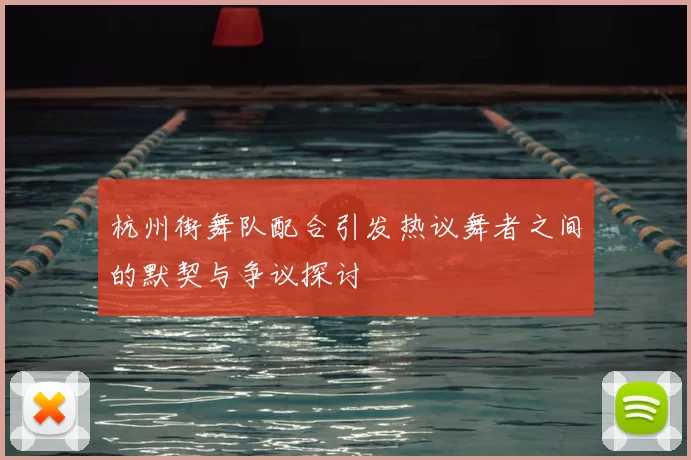 杭州街舞队配合引发热议舞者之间的默契与争议探讨