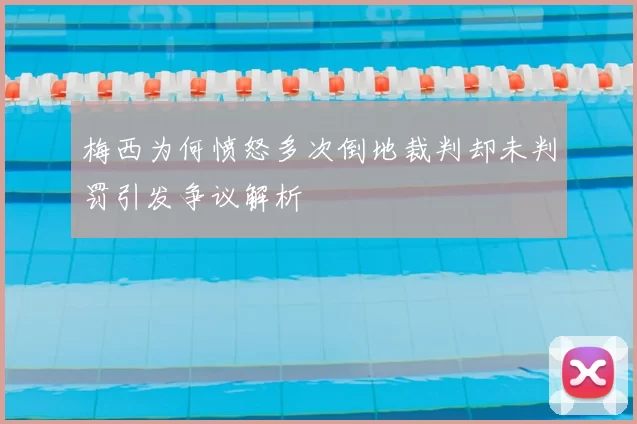 梅西为何愤怒多次倒地裁判却未判罚引发争议解析