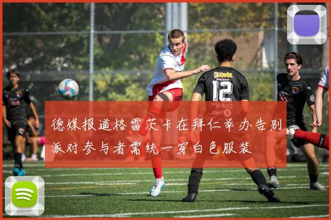 德媒报道格雷茨卡在拜仁举办告别派对参与者需统一穿白色服装
