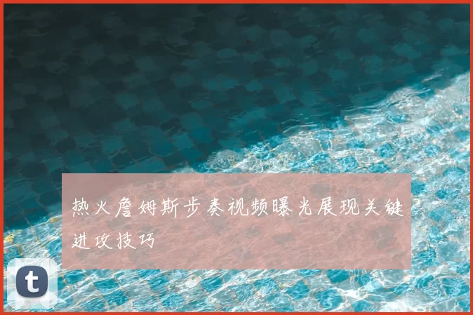 热火詹姆斯步奏视频曝光展现关键进攻技巧