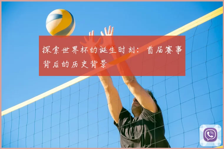 探索世界杯的诞生时刻:首届赛事背后的历史背景