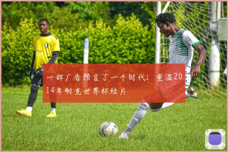 一部广告预言了一个时代：重温2014年耐克世界杯短片