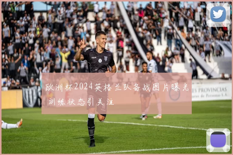 欧洲杯2024英格兰队备战图片曝光 训练状态引关注