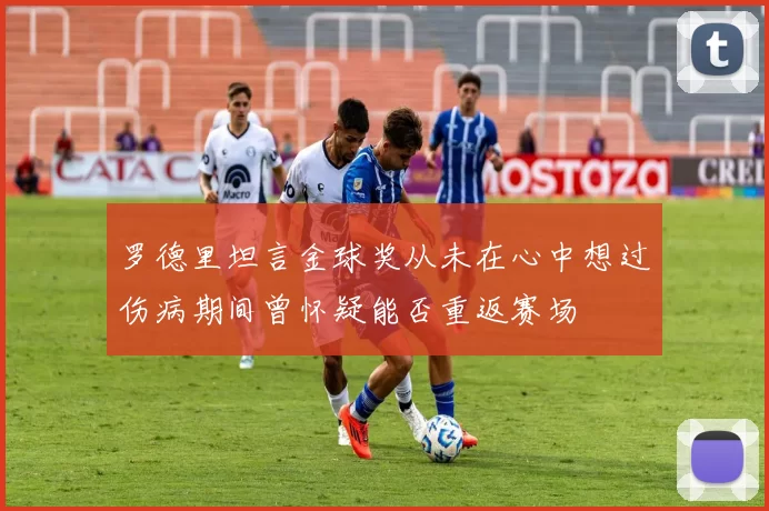 罗德里坦言金球奖从未在心中想过伤病期间曾怀疑能否重返赛场