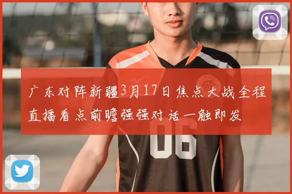 广东对阵新疆3月17日焦点大战全程直播看点前瞻强强对话一触即发