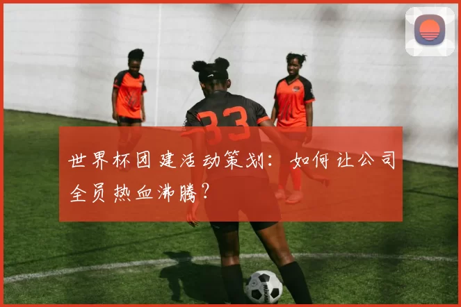世界杯团建活动策划：如何让公司全员热血沸腾？