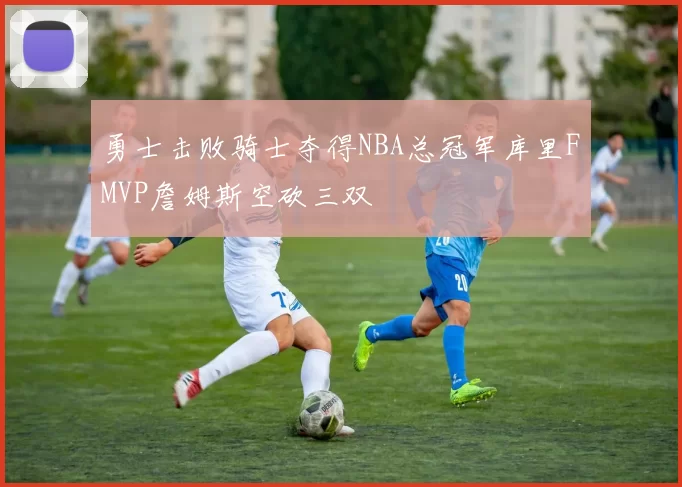 勇士击败骑士夺得NBA总冠军库里FMVP詹姆斯空砍三双