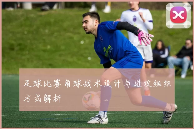 足球比赛角球战术设计与进攻组织方式解析