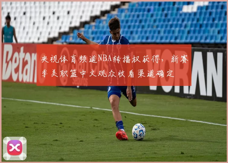 央视体育频道NBA转播权获得,新赛季美职篮中文观众收看渠道确定