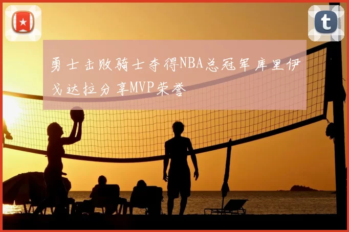 勇士击败骑士夺得NBA总冠军库里伊戈达拉分享MVP荣誉