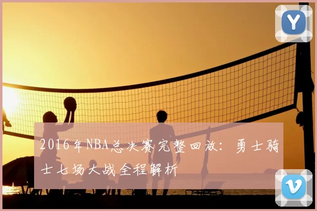 2016年NBA总决赛完整回放：勇士骑士七场大战全程解析