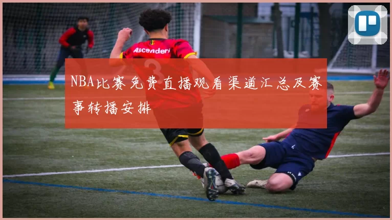 NBA比赛免费直播观看渠道汇总及赛事转播安排