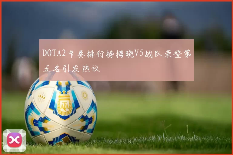 DOTA2节奏排行榜揭晓V5战队荣登第五名引发热议