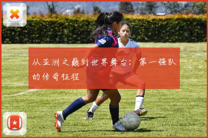 从亚洲之巅到世界舞台：第一强队的传奇征程