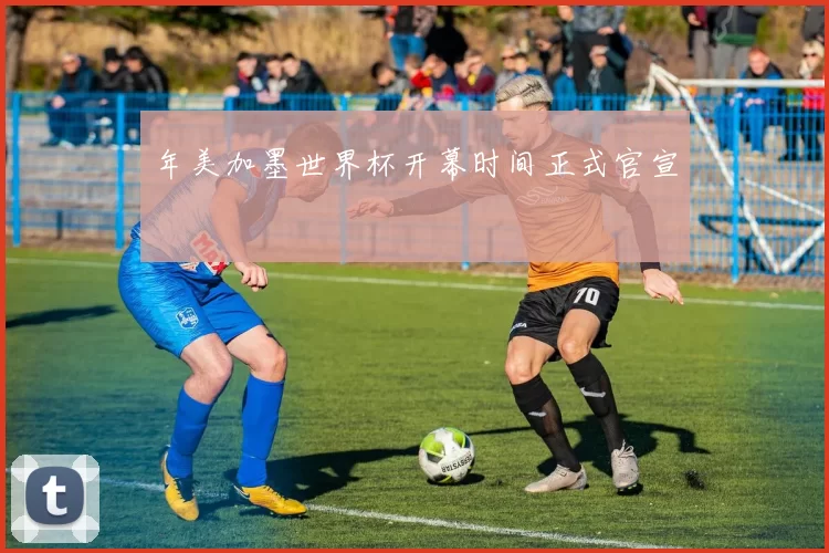 年美加墨世界杯开幕时间正式官宣