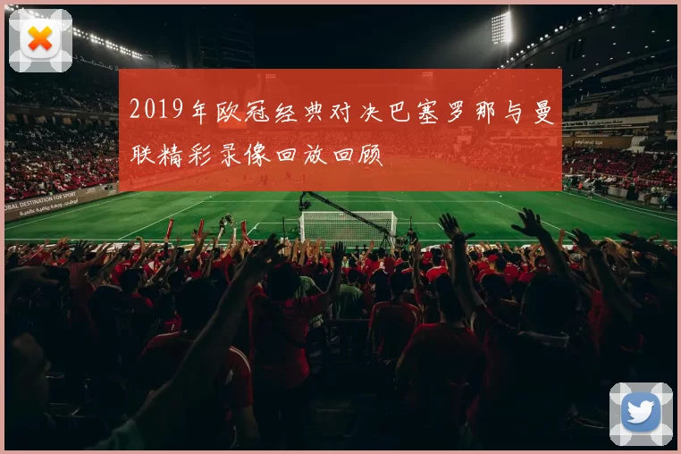 2019年欧冠经典对决巴塞罗那与曼联精彩录像回放回顾