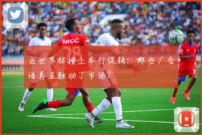 当世界杯撞上车行促销:哪些广告语真正触动了市场?