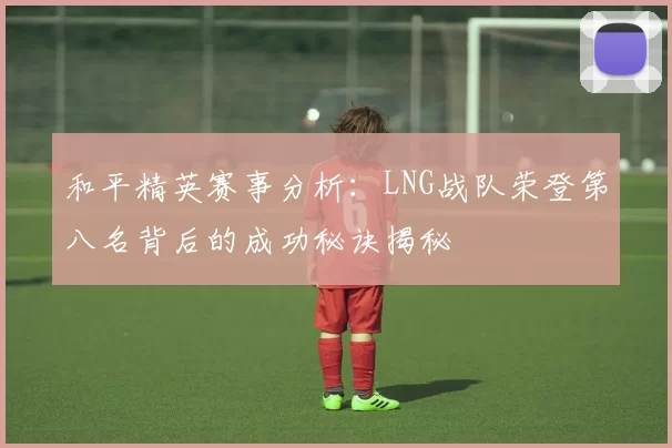 和平精英赛事分析：LNG战队荣登第八名背后的成功秘诀揭秘